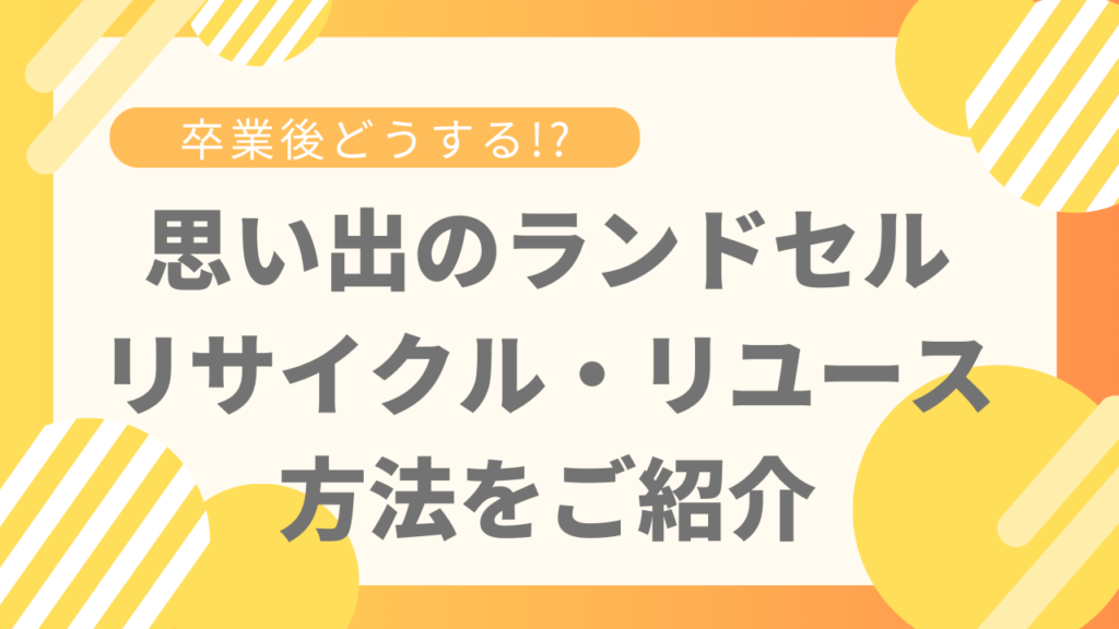 ランドセルは卒業後どうする？リサイクル・リユース方法をご紹介